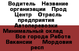 Водитель › Название организации ­ Прод Центр › Отрасль предприятия ­ Автоперевозки › Минимальный оклад ­ 20 000 - Все города Работа » Вакансии   . Мордовия респ.